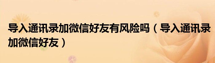 導(dǎo)入通訊錄加微信好友有風(fēng)險(xiǎn)嗎（導(dǎo)入通訊錄加微信好友）