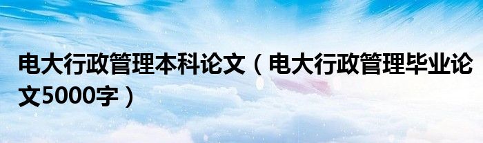電大行政管理本科論文（電大行政管理畢業(yè)論文5000字）