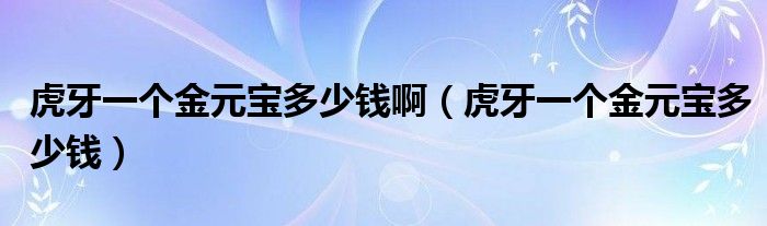 虎牙一個(gè)金元寶多少錢(qián)?。ɑ⒀酪粋€(gè)金元寶多少錢(qián)）