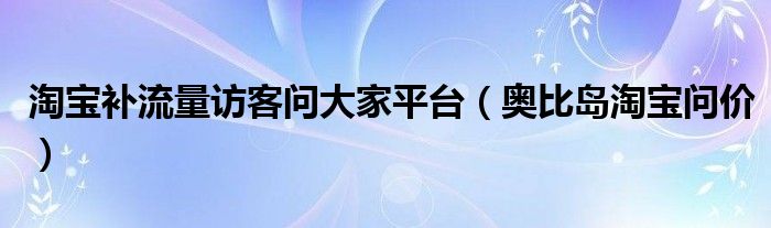 淘寶補(bǔ)流量訪客問(wèn)大家平臺(tái)（奧比島淘寶問(wèn)價(jià)）