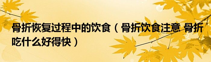 骨折恢復(fù)過程中的飲食（骨折飲食注意 骨折吃什么好得快）