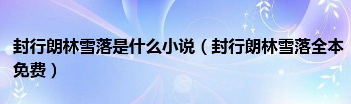 封行朗林雪落是什么小說（封行朗林雪落全本免費）