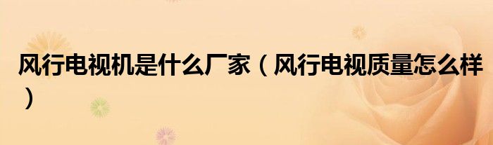 風(fēng)行電視機(jī)是什么廠家（風(fēng)行電視質(zhì)量怎么樣）