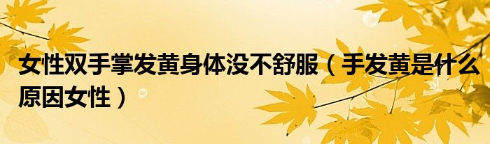 女性雙手掌發(fā)黃身體沒不舒服（手發(fā)黃是什么原因女性）