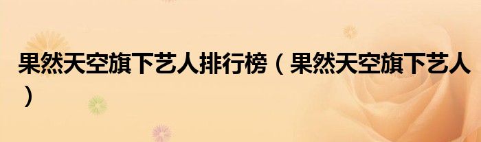 果然天空旗下藝人排行榜（果然天空旗下藝人）