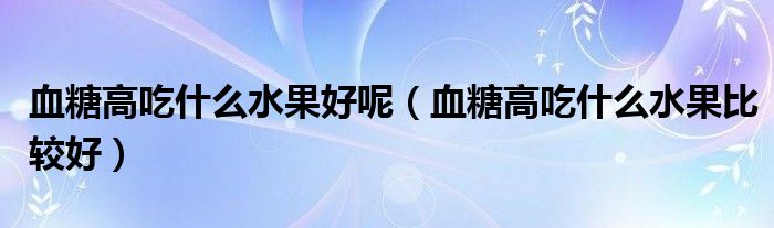 血糖高吃什么水果好呢（血糖高吃什么水果比較好）