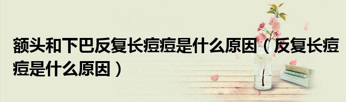 額頭和下巴反復(fù)長(zhǎng)痘痘是什么原因（反復(fù)長(zhǎng)痘痘是什么原因）