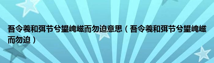 吾令羲和弭節(jié)兮望崦嵫而勿迫意思（吾令羲和弭節(jié)兮望崦嵫而勿迫）