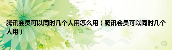 騰訊會(huì)員可以同時(shí)幾個(gè)人用怎么用（騰訊會(huì)員可以同時(shí)幾個(gè)人用）