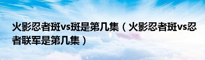 火影忍者斑vs斑是第幾集（火影忍者斑vs忍者聯(lián)軍是第幾集）