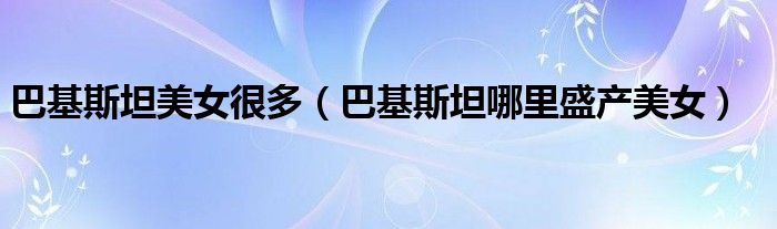 巴基斯坦美女很多（巴基斯坦哪里盛產(chǎn)美女）