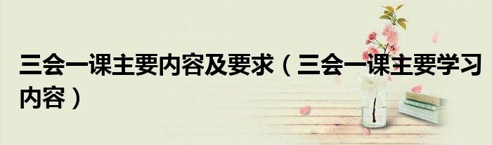 三會(huì)一課主要內(nèi)容及要求（三會(huì)一課主要學(xué)習(xí)內(nèi)容）