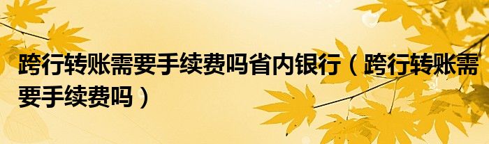跨行轉(zhuǎn)賬需要手續(xù)費嗎省內(nèi)銀行（跨行轉(zhuǎn)賬需要手續(xù)費嗎）
