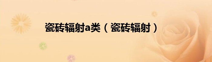瓷磚輻射a類(lèi)（瓷磚輻射）