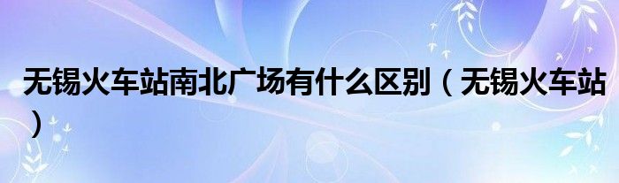 無(wú)錫火車站南北廣場(chǎng)有什么區(qū)別（無(wú)錫火車站）