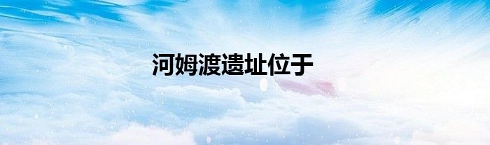 河姆渡遺址位于