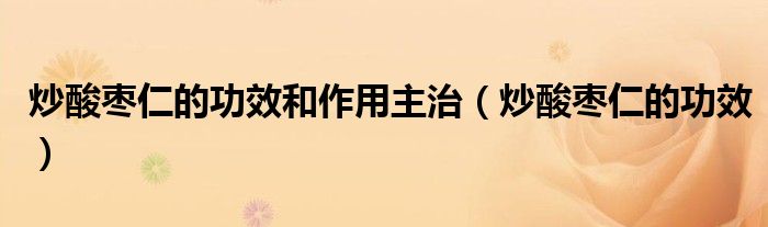 炒酸棗仁的功效和作用主治（炒酸棗仁的功效）