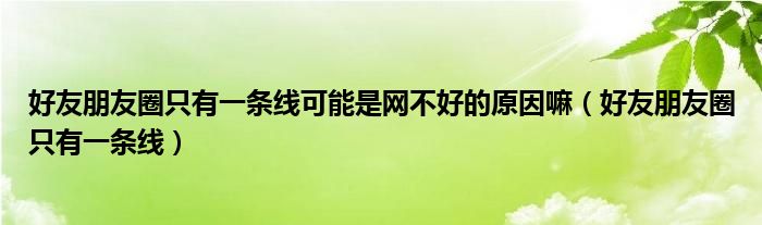 好友朋友圈只有一條線可能是網(wǎng)不好的原因嘛（好友朋友圈只有一條線）