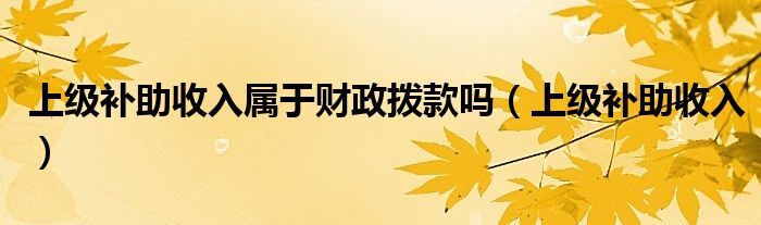 上級補助收入屬于財政撥款嗎（上級補助收入）