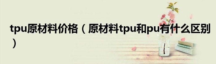 tpu原材料價格（原材料tpu和pu有什么區(qū)別）