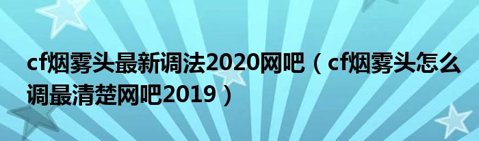 cf煙霧頭最新調(diào)法2020網(wǎng)吧（cf煙霧頭怎么調(diào)最清楚網(wǎng)吧2019）
