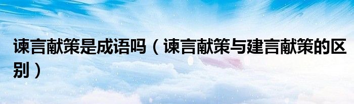 諫言獻(xiàn)策是成語(yǔ)嗎（諫言獻(xiàn)策與建言獻(xiàn)策的區(qū)別）