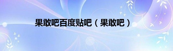 果敢吧百度貼吧（果敢吧）