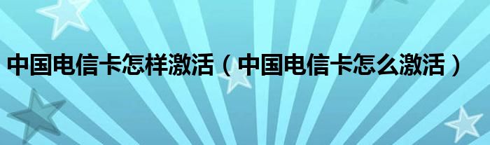 中國電信卡怎樣激活（中國電信卡怎么激活）