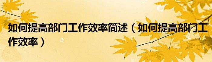 如何提高部門工作效率簡述（如何提高部門工作效率）