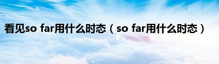 看見so far用什么時態(tài)（so far用什么時態(tài)）