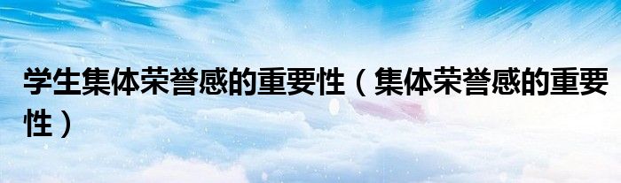 學(xué)生集體榮譽(yù)感的重要性（集體榮譽(yù)感的重要性）