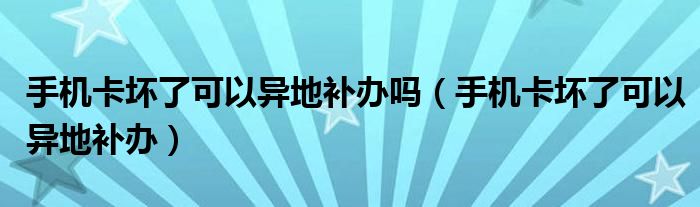 手機卡壞了可以異地補辦嗎（手機卡壞了可以異地補辦）