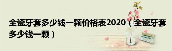 全瓷牙套多少錢一顆價格表2020（全瓷牙套多少錢一顆）