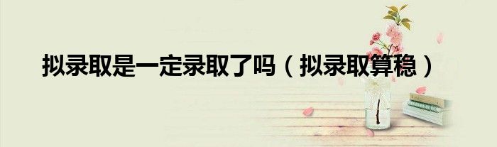 擬錄取是一定錄取了嗎（擬錄取算穩(wěn)）
