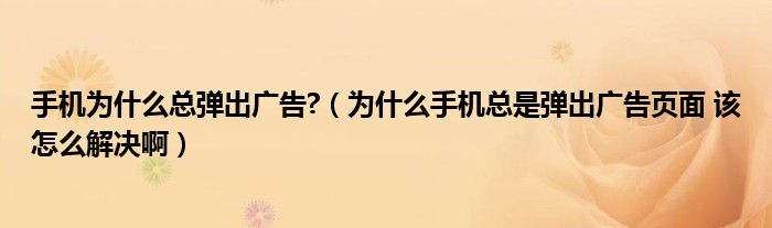 手機(jī)為什么總彈出廣告?（為什么手機(jī)總是彈出廣告頁(yè)面 該怎么解決?。? />
                                         </a>
                                    </div>
                                 <div   id=