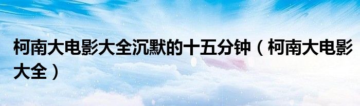 柯南大電影大全沉默的十五分鐘（柯南大電影大全）