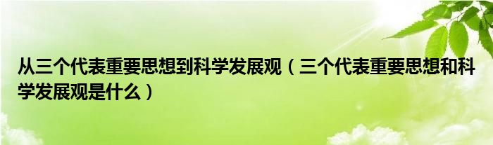 從三個代表重要思想到科學(xué)發(fā)展觀（三個代表重要思想和科學(xué)發(fā)展觀是什么）