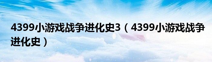 4399小游戲戰(zhàn)爭進(jìn)化史3（4399小游戲戰(zhàn)爭進(jìn)化史）