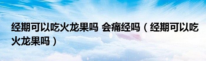 經(jīng)期可以吃火龍果嗎 會(huì)痛經(jīng)嗎（經(jīng)期可以吃火龍果嗎）
