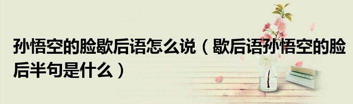 孫悟空的臉歇后語怎么說（歇后語孫悟空的臉后半句是什么）