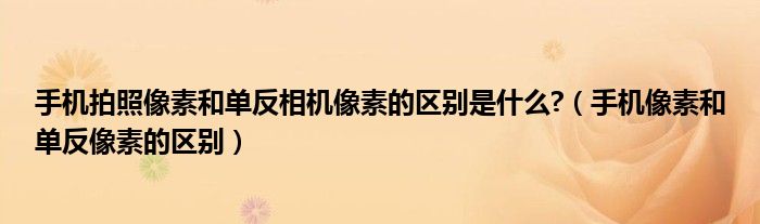 手機拍照像素和單反相機像素的區(qū)別是什么?（手機像素和單反像素的區(qū)別）