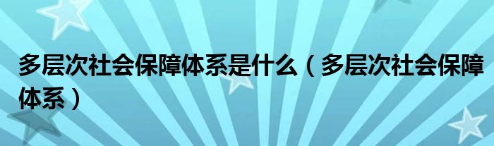 多層次社會(huì)保障體系是什么（多層次社會(huì)保障體系）