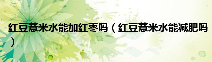 紅豆薏米水能加紅棗嗎（紅豆薏米水能減肥嗎）