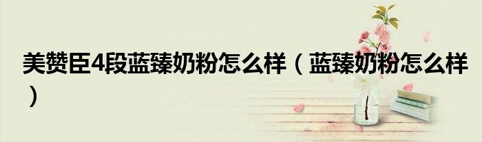 美贊臣4段藍(lán)臻奶粉怎么樣（藍(lán)臻奶粉怎么樣）