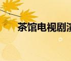 茶館電視劇演員表（茶館演員表全部）