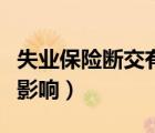 失業(yè)保險(xiǎn)斷交有影響嗎（失業(yè)保險(xiǎn)斷交有什么影響）