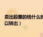 賣出股票的錢什么時候可以提現(xiàn)（賣出股票的錢什么時候可以轉(zhuǎn)出）