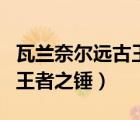 瓦蘭奈爾遠(yuǎn)古王者之錘厲害嗎（瓦蘭奈爾遠(yuǎn)古王者之錘）