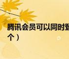 騰訊會(huì)員可以同時(shí)登錄幾個(gè)手機(jī)（騰訊會(huì)員可以同時(shí)登陸幾個(gè)）