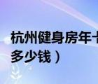 杭州健身房年卡一般多少錢（健身房年卡一般多少錢）